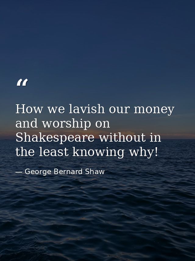 How we lavish our money and worship on Shakespeare without in the least knowing why! — George Bernard Shaw