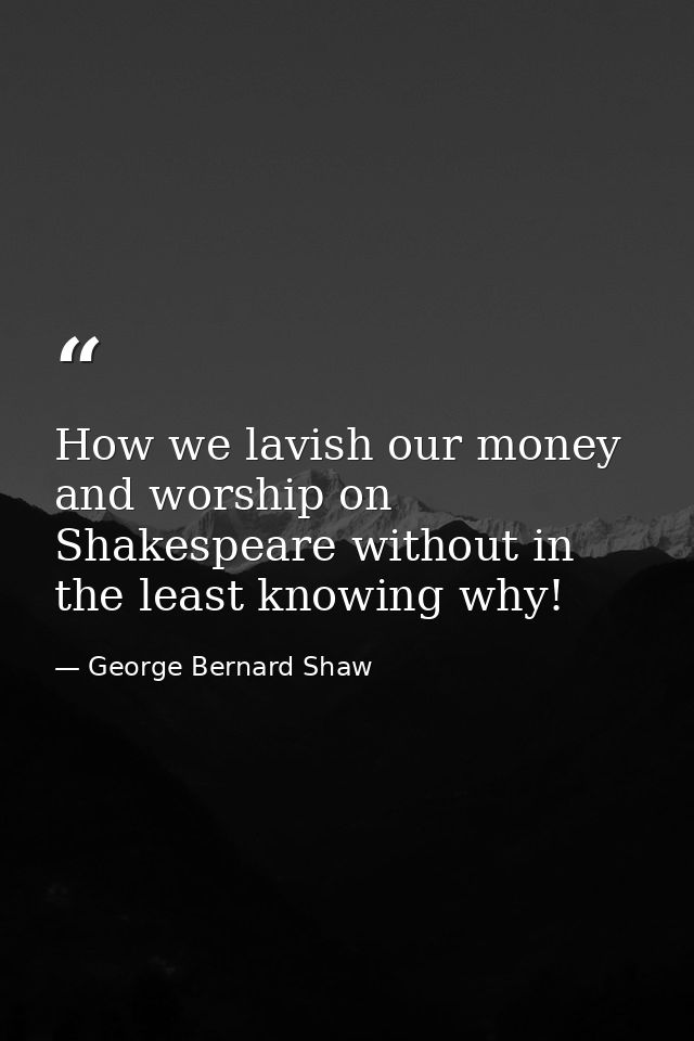 How we lavish our money and worship on Shakespeare without in the least knowing why! — George Bernard Shaw