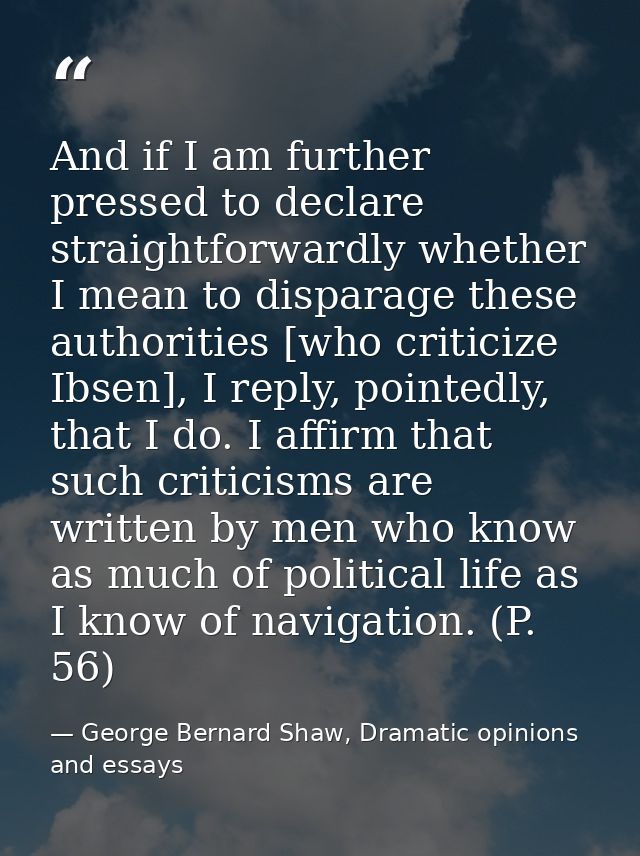 And if I am further pressed to declare straightforwardly whether I mean to disparage these authorities [who criticize Ib — George Bernard Shaw, Dramatic opinions and essays