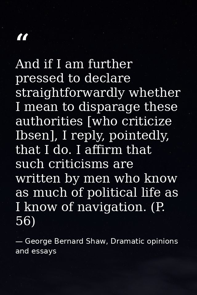 And if I am further pressed to declare straightforwardly whether I mean to disparage these authorities [who criticize Ib — George Bernard Shaw, Dramatic opinions and essays