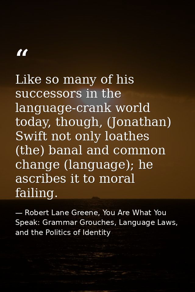 Like so many of his successors in the language-crank world today, though, (Jonathan) Swift not only loathes (the) banal  — Robert Lane Greene, You Are What You Speak: Grammar Grouches, Language Laws, and the Politics of Identity