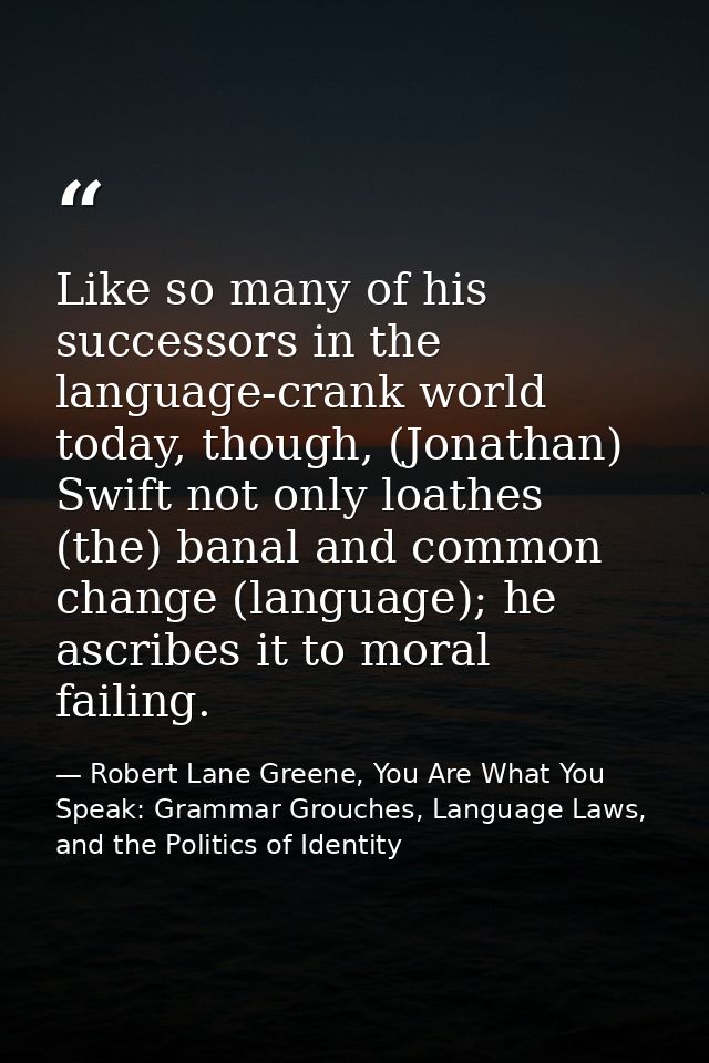 Like so many of his successors in the language-crank world today, though, (Jonathan) Swift not only loathes (the) banal  — Robert Lane Greene, You Are What You Speak: Grammar Grouches, Language Laws, and the Politics of Identity
