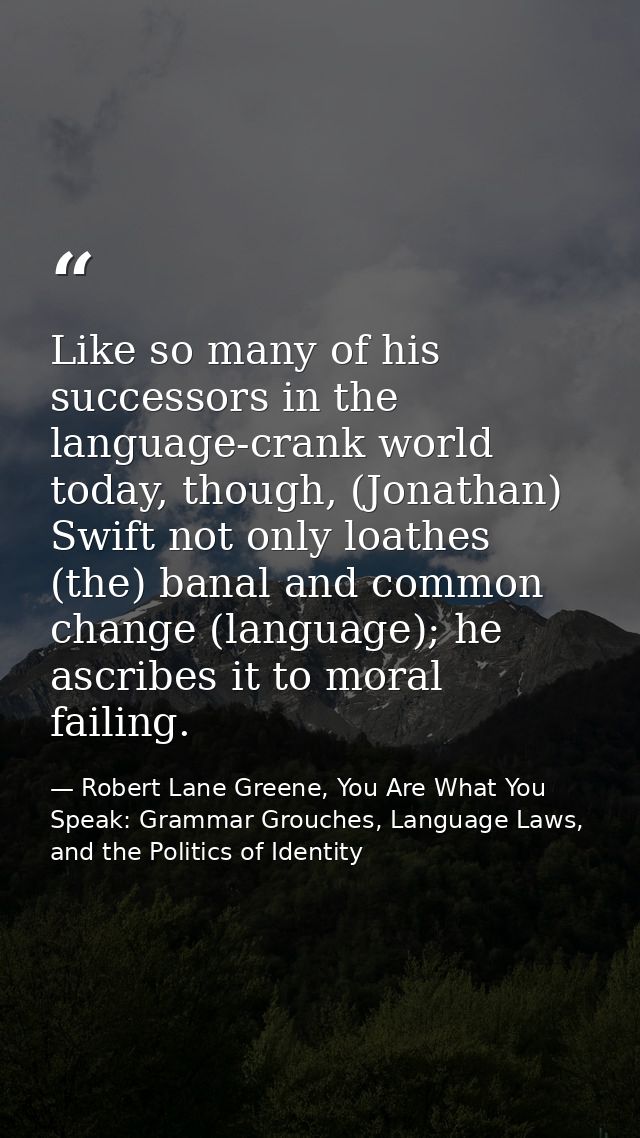 Like so many of his successors in the language-crank world today, though, (Jonathan) Swift not only loathes (the) banal  — Robert Lane Greene, You Are What You Speak: Grammar Grouches, Language Laws, and the Politics of Identity