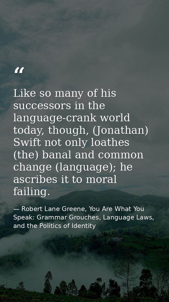 Like so many of his successors in the language-crank world today, though, (Jonathan) Swift not only loathes (the) banal  — Robert Lane Greene, You Are What You Speak: Grammar Grouches, Language Laws, and the Politics of Identity