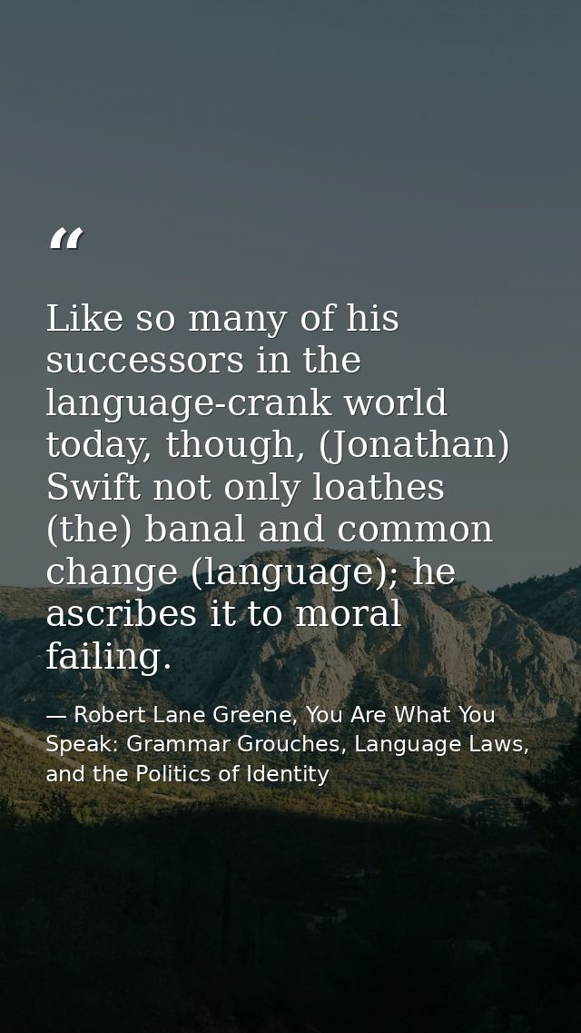 Like so many of his successors in the language-crank world today, though, (Jonathan) Swift not only loathes (the) banal  — Robert Lane Greene, You Are What You Speak: Grammar Grouches, Language Laws, and the Politics of Identity