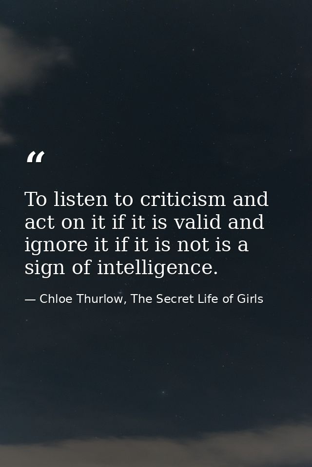 To listen to criticism and act on it if it is valid and ignore it if it is not is a sign of intelligence. — Chloe Thurlow, The Secret Life of Girls