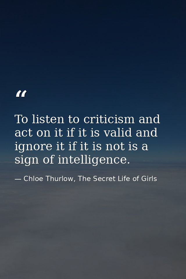 To listen to criticism and act on it if it is valid and ignore it if it is not is a sign of intelligence. — Chloe Thurlow, The Secret Life of Girls