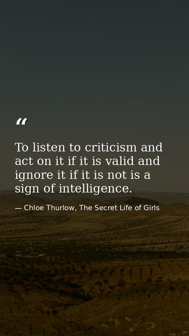 To listen to criticism and act on it if it is valid and ignore it if it is not is a sign of intelligence. — Chloe Thurlow, The Secret Life of Girls