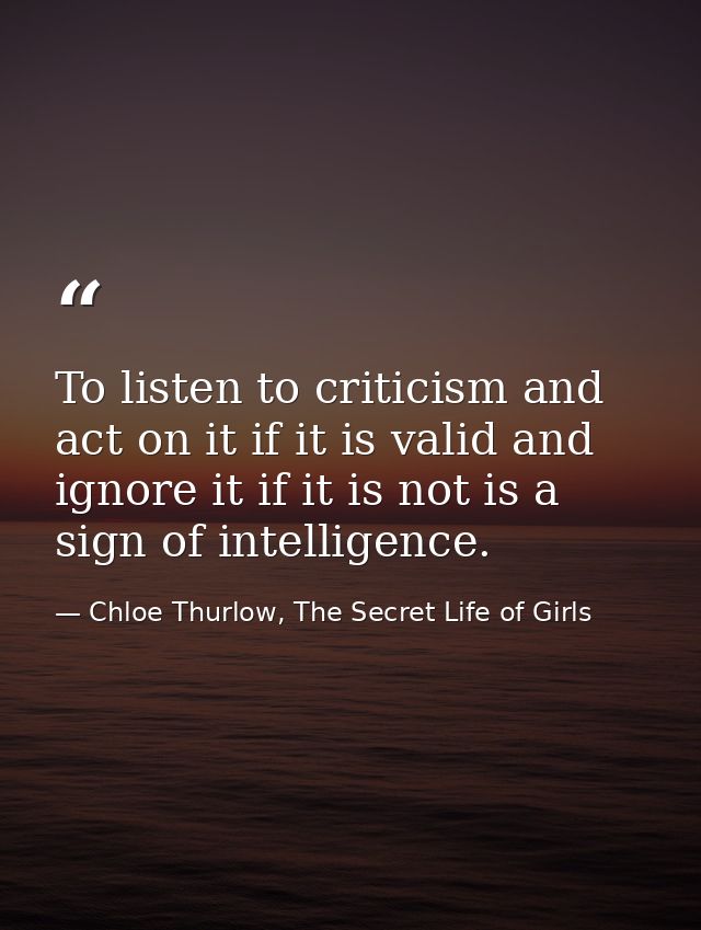 To listen to criticism and act on it if it is valid and ignore it if it is not is a sign of intelligence. — Chloe Thurlow, The Secret Life of Girls