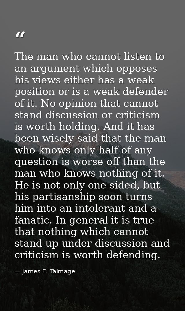 The man who cannot listen to an argument which opposes his views either has a weak position or is a weak defender of it. — James E. Talmage