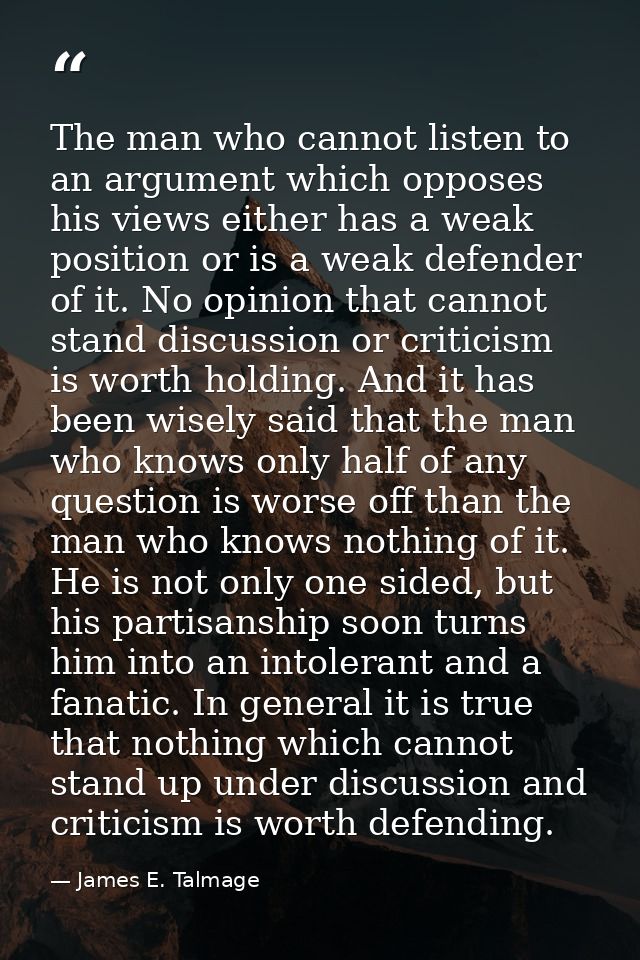 The man who cannot listen to an argument which opposes his views either has a weak position or is a weak defender of it. — James E. Talmage