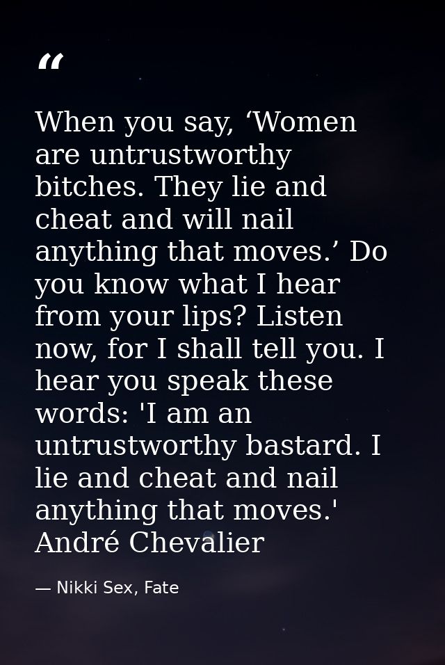 When you say, ‘Women are untrustworthy bitches. They lie and cheat and will nail anything that moves.’ Do you know what  — Nikki Sex, Fate