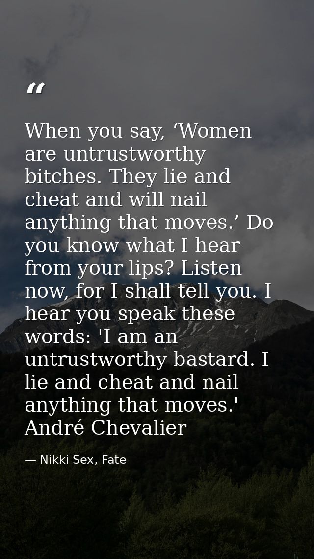When you say, ‘Women are untrustworthy bitches. They lie and cheat and will nail anything that moves.’ Do you know what  — Nikki Sex, Fate