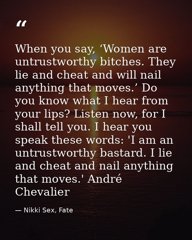 When you say, ‘Women are untrustworthy bitches. They lie and cheat and will nail anything that moves.’ Do you know what  — Nikki Sex, Fate