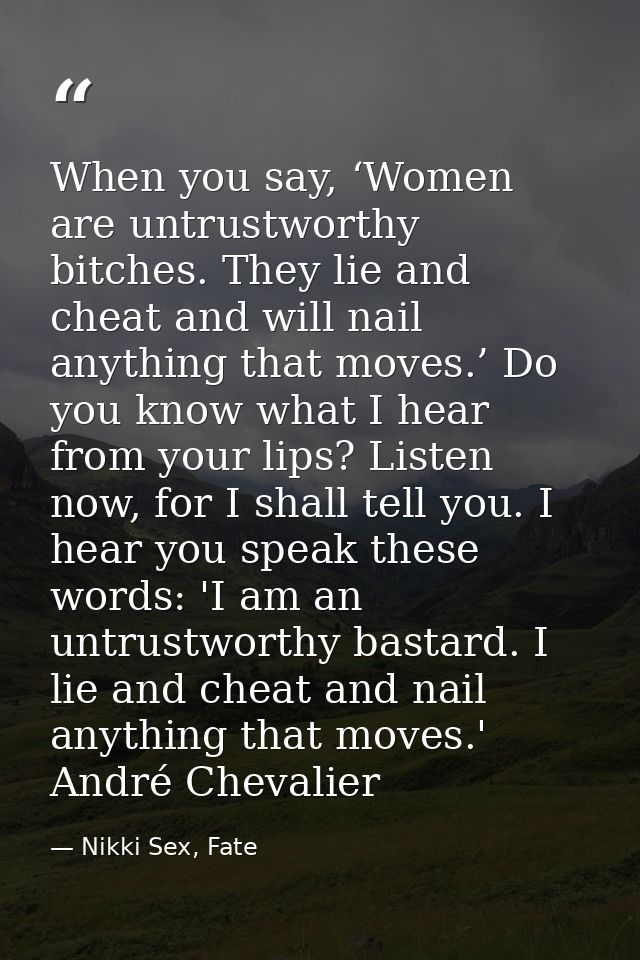 When you say, ‘Women are untrustworthy bitches. They lie and cheat and will nail anything that moves.’ Do you know what  — Nikki Sex, Fate