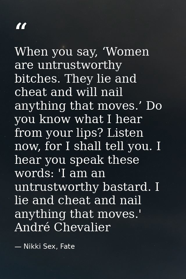 When you say, ‘Women are untrustworthy bitches. They lie and cheat and will nail anything that moves.’ Do you know what  — Nikki Sex, Fate