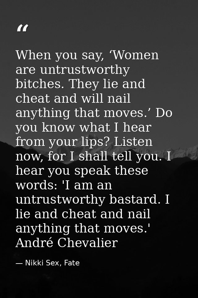 When you say, ‘Women are untrustworthy bitches. They lie and cheat and will nail anything that moves.’ Do you know what  — Nikki Sex, Fate