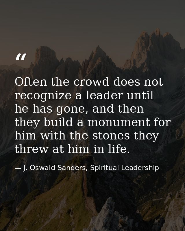 Often the crowd does not recognize a leader until he has gone, and then they build a monument for him with the stones th — J. Oswald Sanders, Spiritual Leadership