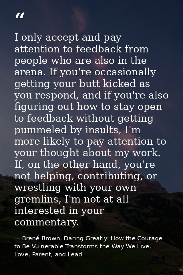 I only accept and pay attention to feedback from people who are also in the arena. If you're occasionally getting your b — Brené Brown, Daring Greatly: How the Courage to Be Vulnerable Transforms the Way We Live, Love, Parent, and Lead