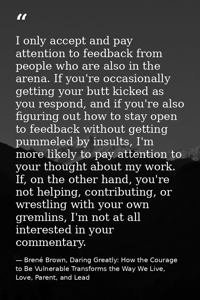 I only accept and pay attention to feedback from people who are also in the arena. If you're occasionally getting your b — Brené Brown, Daring Greatly: How the Courage to Be Vulnerable Transforms the Way We Live, Love, Parent, and Lead
