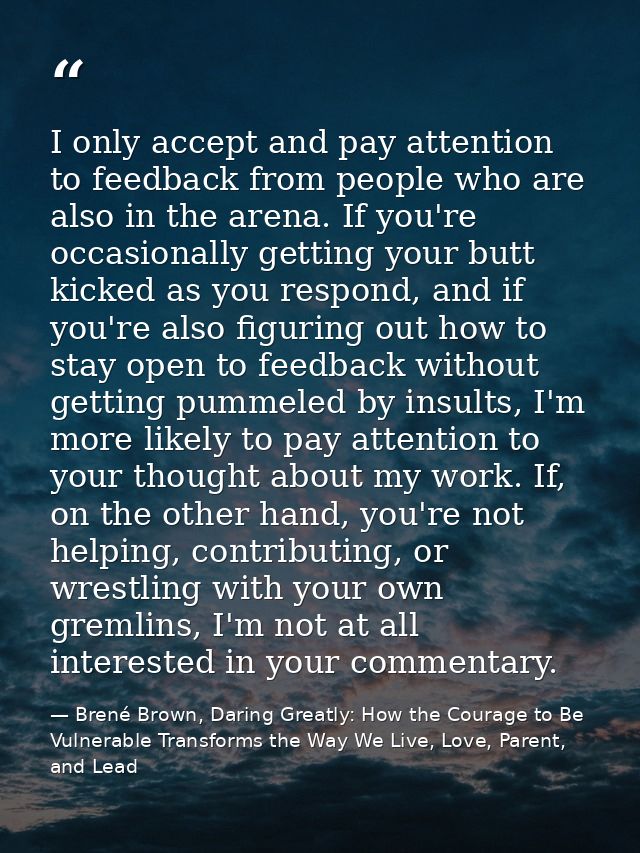 I only accept and pay attention to feedback from people who are also in the arena. If you're occasionally getting your b — Brené Brown, Daring Greatly: How the Courage to Be Vulnerable Transforms the Way We Live, Love, Parent, and Lead