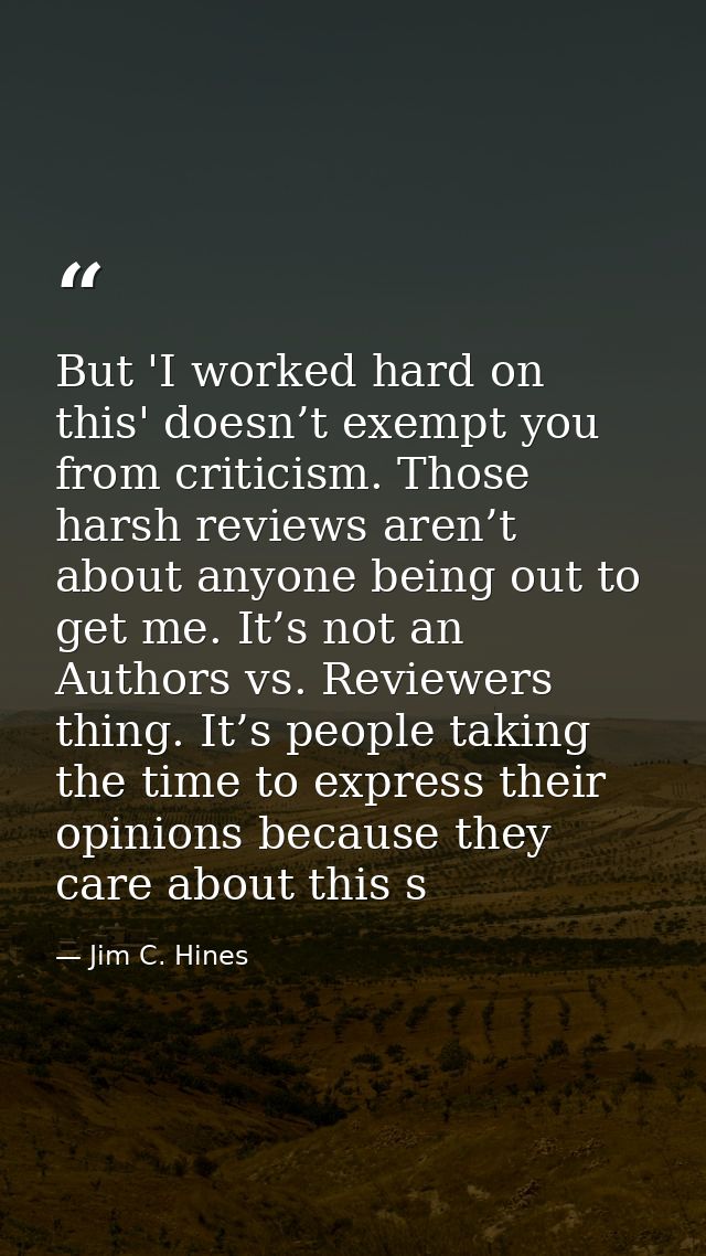 But 'I worked hard on this' doesn’t exempt you from criticism. Those harsh reviews aren’t about anyone being out to get  — Jim C. Hines