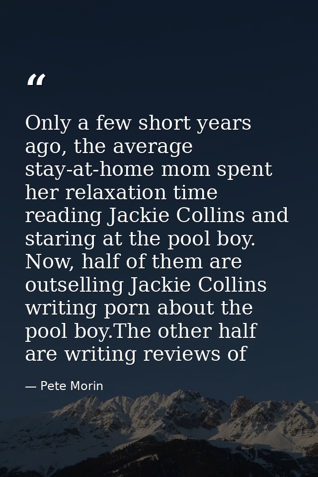 Only a few short years ago, the average stay-at-home mom spent her relaxation time reading Jackie Collins and staring at — Pete Morin