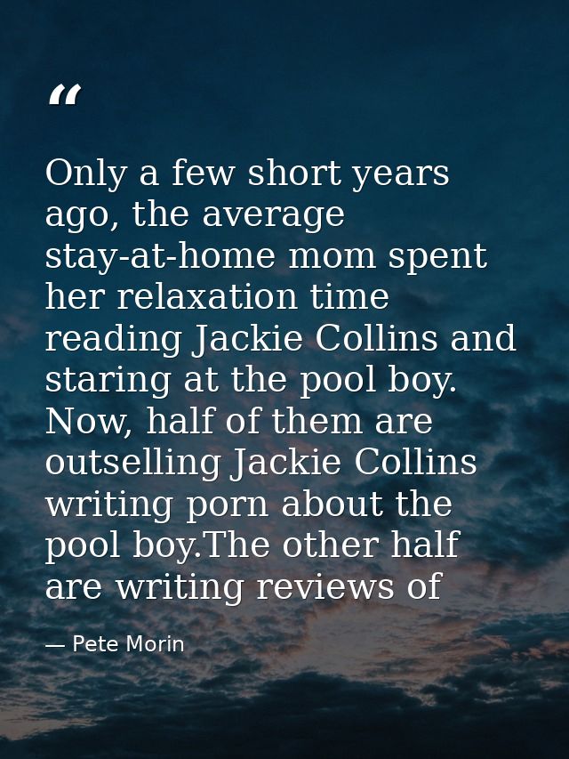 Only a few short years ago, the average stay-at-home mom spent her relaxation time reading Jackie Collins and staring at — Pete Morin
