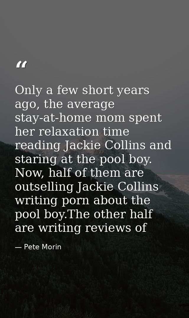 Only a few short years ago, the average stay-at-home mom spent her relaxation time reading Jackie Collins and staring at — Pete Morin