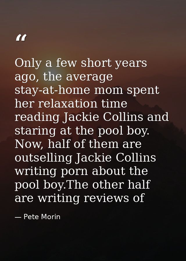 Only a few short years ago, the average stay-at-home mom spent her relaxation time reading Jackie Collins and staring at — Pete Morin