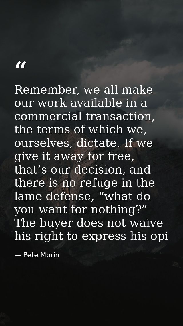 Remember, we all make our work available in a commercial transaction, the terms of which we, ourselves, dictate. If we g — Pete Morin