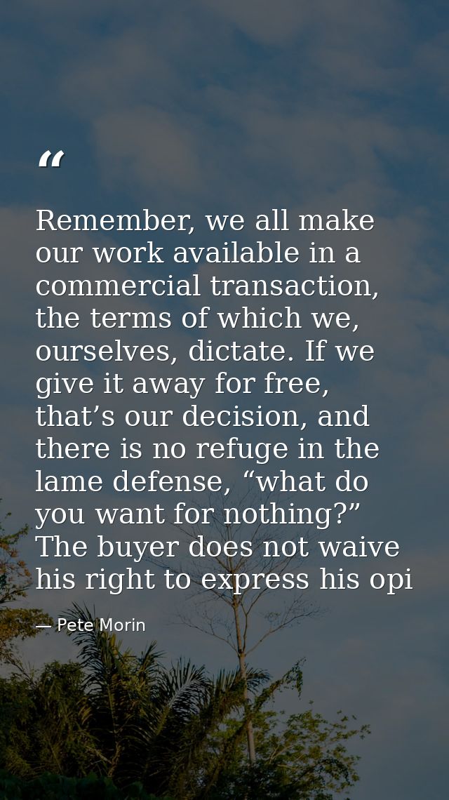Remember, we all make our work available in a commercial transaction, the terms of which we, ourselves, dictate. If we g — Pete Morin