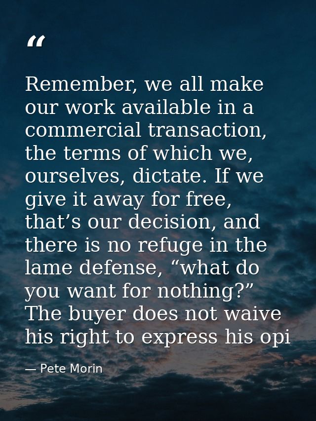 Remember, we all make our work available in a commercial transaction, the terms of which we, ourselves, dictate. If we g — Pete Morin