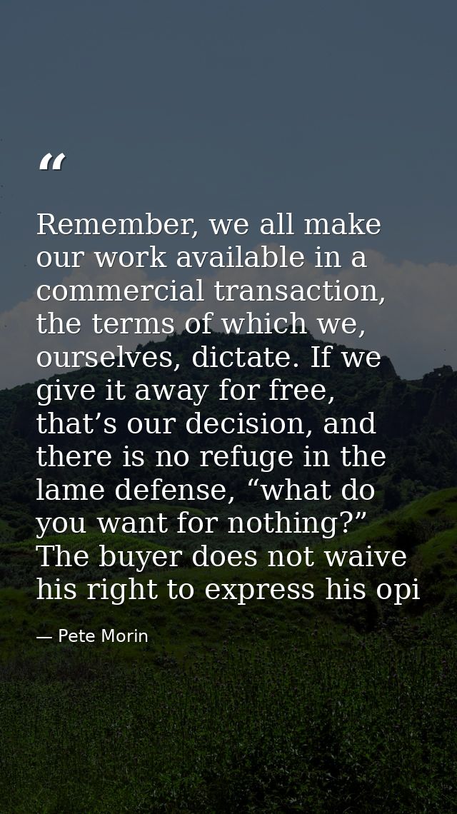 Remember, we all make our work available in a commercial transaction, the terms of which we, ourselves, dictate. If we g — Pete Morin