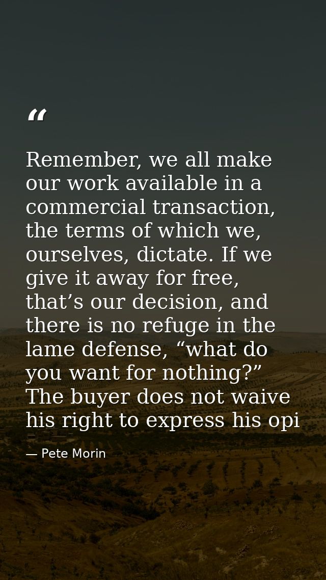 Remember, we all make our work available in a commercial transaction, the terms of which we, ourselves, dictate. If we g — Pete Morin