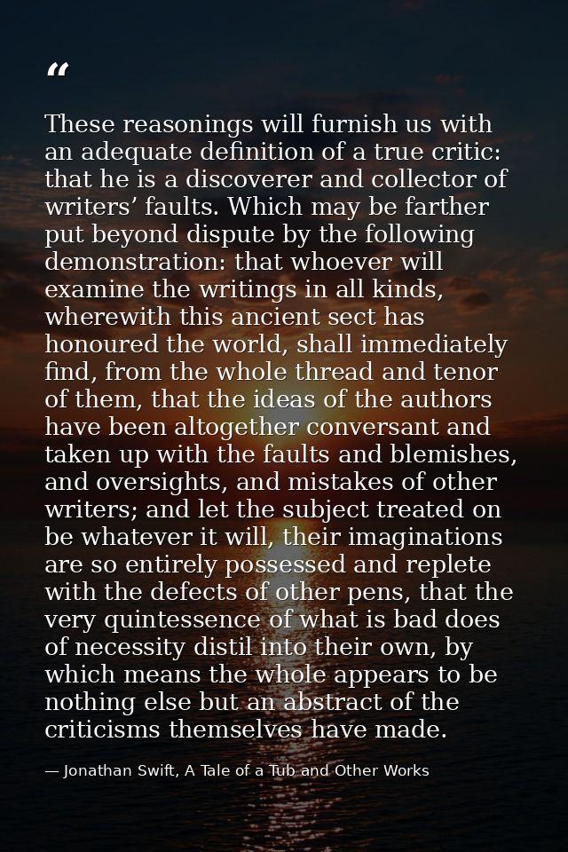 These reasonings will furnish us with an adequate definition of a true critic: that he is a discoverer and collector of  — Jonathan Swift, A Tale of a Tub and Other Works