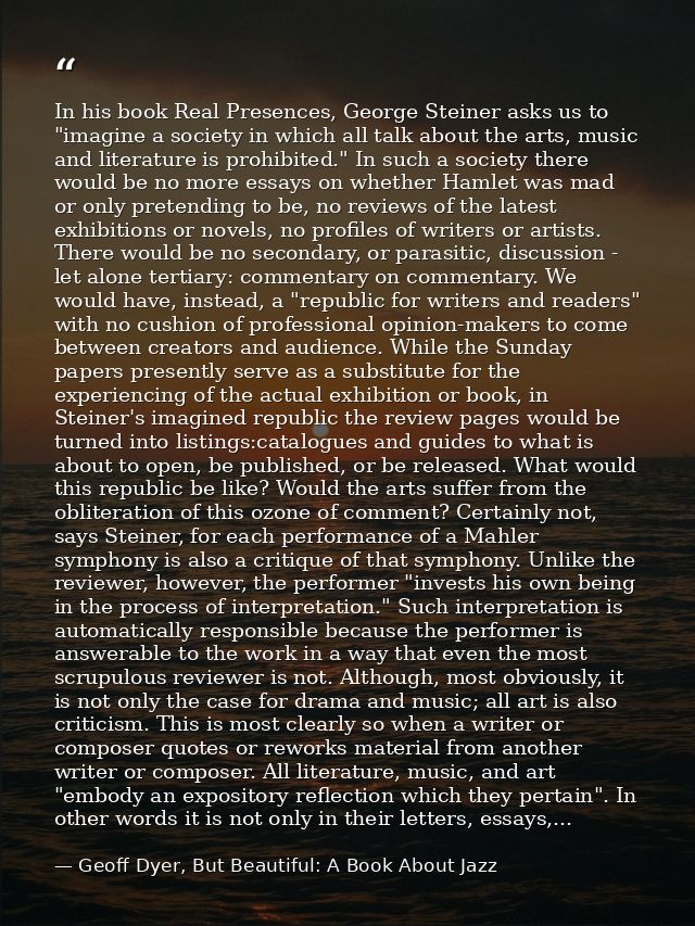 In his book Real Presences, George Steiner asks us to "imagine a society in which all talk about the arts, music and lit — Geoff Dyer, But Beautiful: A Book About Jazz