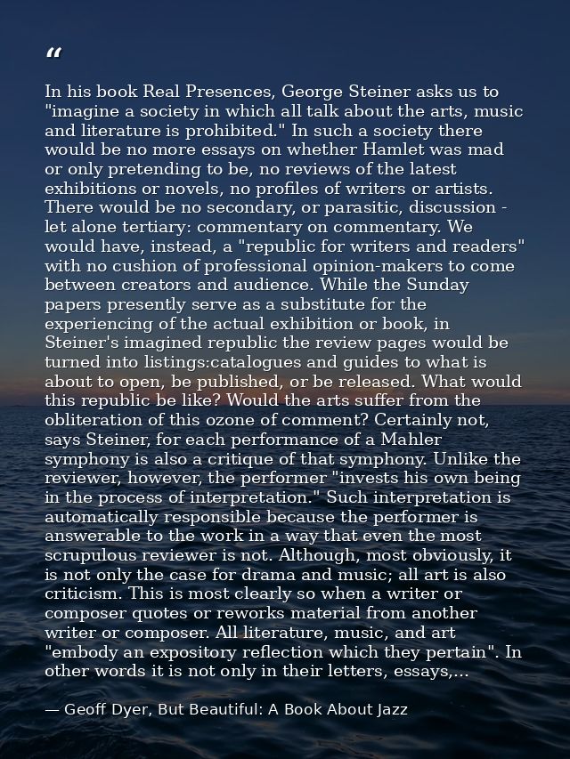 In his book Real Presences, George Steiner asks us to "imagine a society in which all talk about the arts, music and lit — Geoff Dyer, But Beautiful: A Book About Jazz