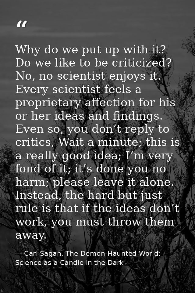 Why do we put up with it? Do we like to be criticized? No, no scientist enjoys it. Every scientist feels a proprietary a — Carl Sagan, The Demon-Haunted World: Science as a Candle in the Dark