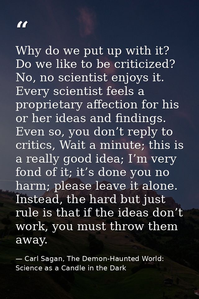 Why do we put up with it? Do we like to be criticized? No, no scientist enjoys it. Every scientist feels a proprietary a — Carl Sagan, The Demon-Haunted World: Science as a Candle in the Dark