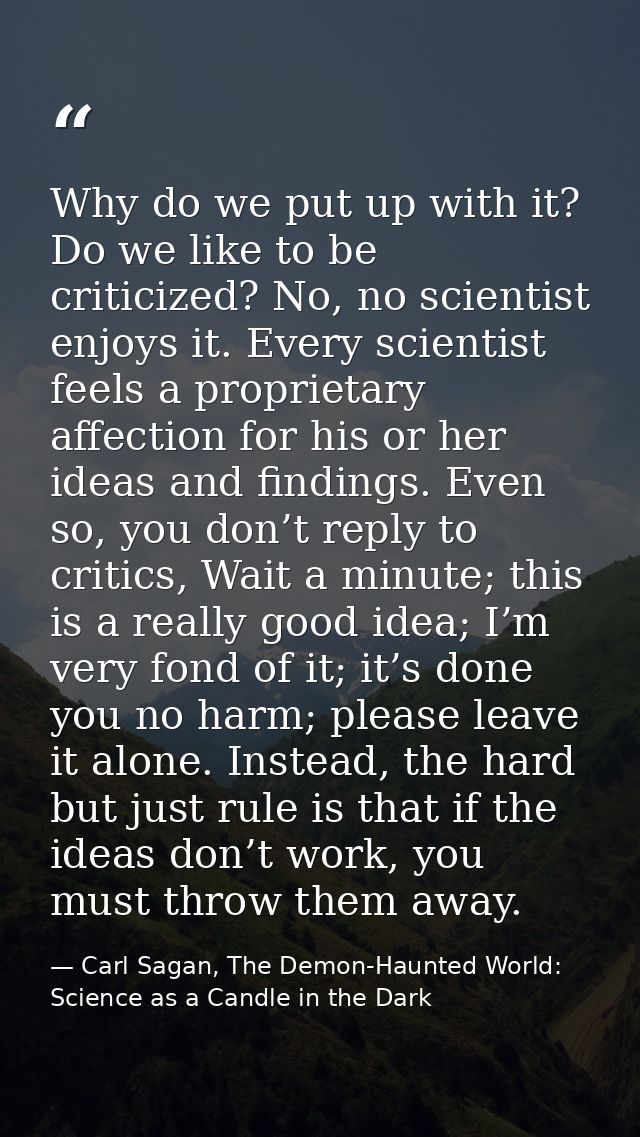 Why do we put up with it? Do we like to be criticized? No, no scientist enjoys it. Every scientist feels a proprietary a — Carl Sagan, The Demon-Haunted World: Science as a Candle in the Dark