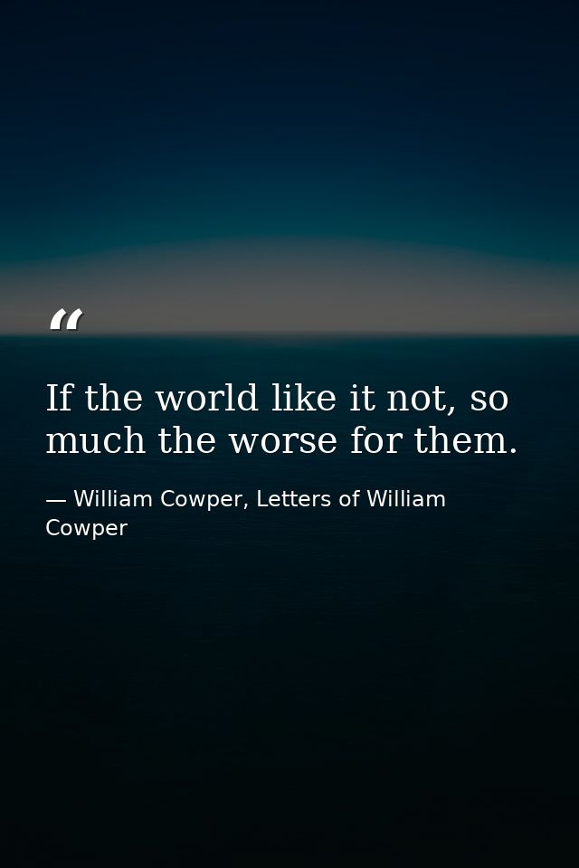 If the world like it not, so much the worse for them. — William Cowper, Letters of William Cowper