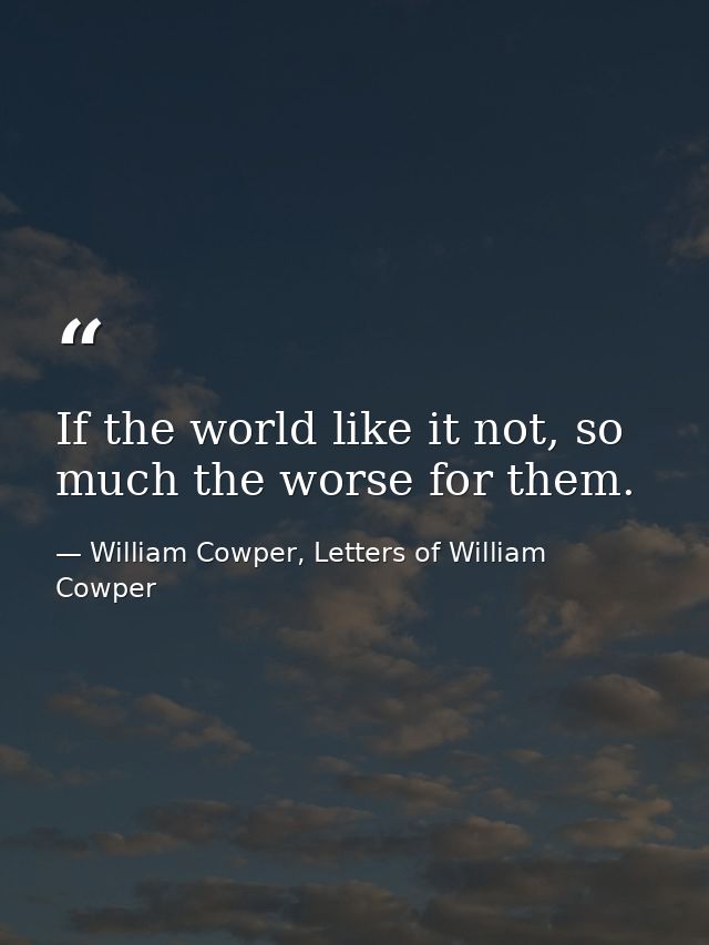If the world like it not, so much the worse for them. — William Cowper, Letters of William Cowper