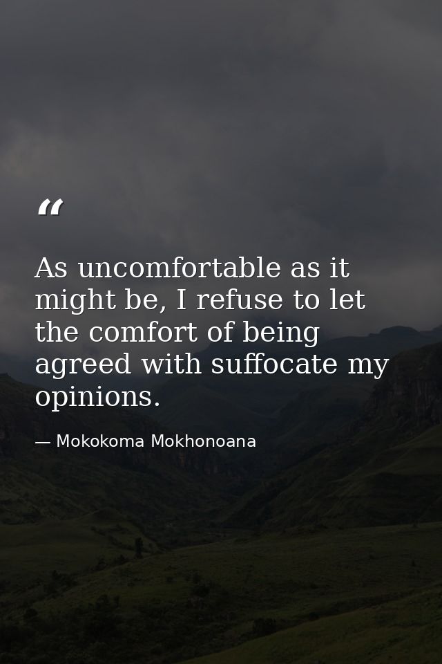 As uncomfortable as it might be, I refuse to let the comfort of being agreed with suffocate my opinions. — Mokokoma Mokhonoana