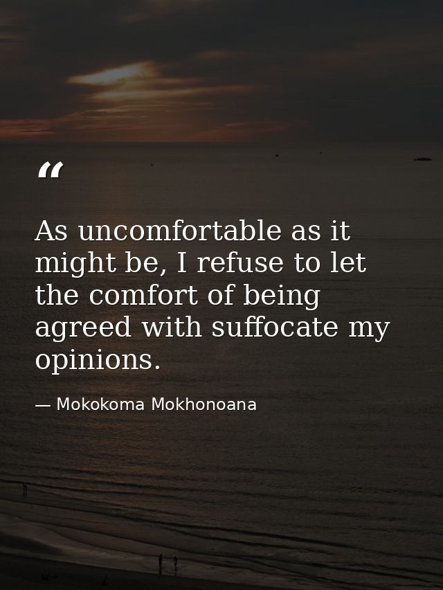 As uncomfortable as it might be, I refuse to let the comfort of being agreed with suffocate my opinions. — Mokokoma Mokhonoana
