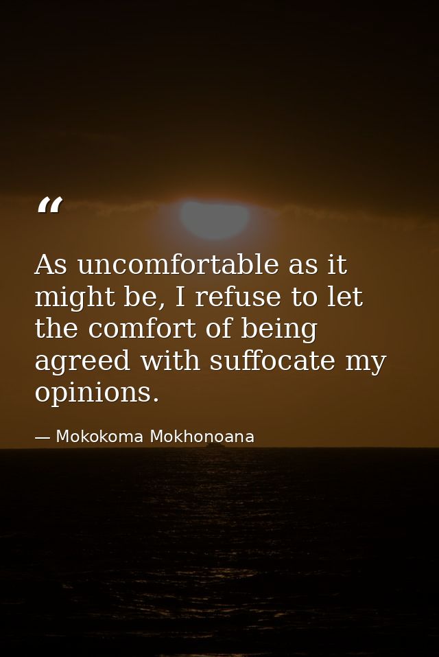As uncomfortable as it might be, I refuse to let the comfort of being agreed with suffocate my opinions. — Mokokoma Mokhonoana