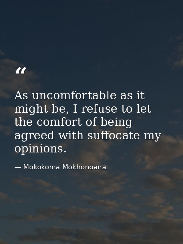As uncomfortable as it might be, I refuse to let the comfort of being agreed with suffocate my opinions. — Mokokoma Mokhonoana