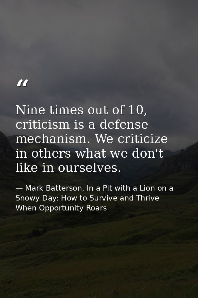 Nine times out of 10, criticism is a defense mechanism. We criticize in others what we don't like in ourselves. — Mark Batterson, In a Pit with a Lion on a Snowy Day: How to Survive and Thrive When Opportunity Roars