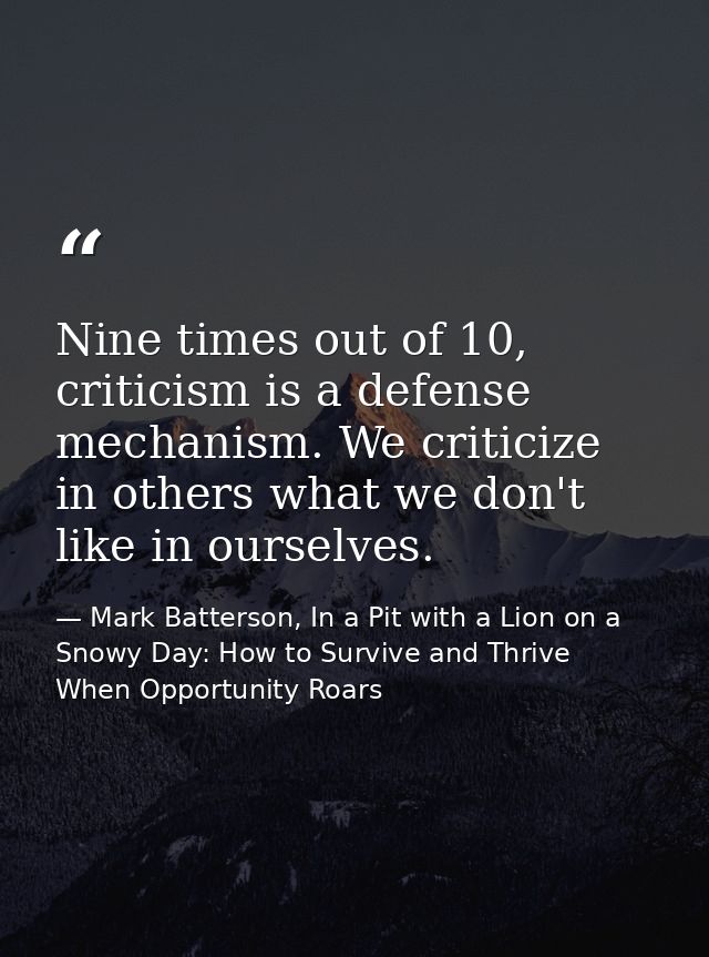 Nine times out of 10, criticism is a defense mechanism. We criticize in others what we don't like in ourselves. — Mark Batterson, In a Pit with a Lion on a Snowy Day: How to Survive and Thrive When Opportunity Roars