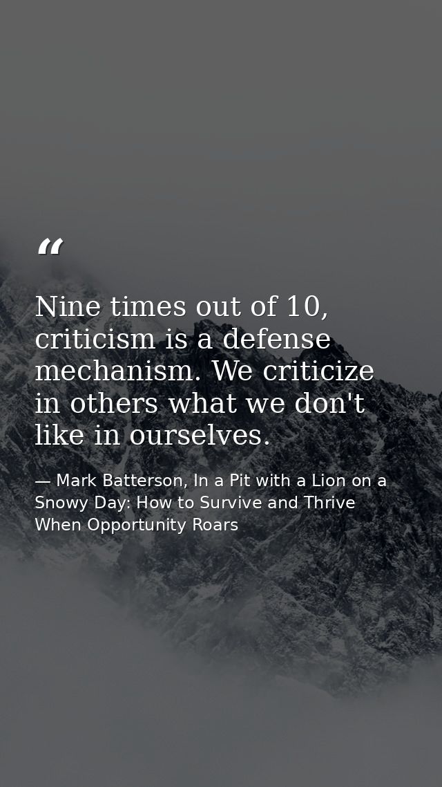 Nine times out of 10, criticism is a defense mechanism. We criticize in others what we don't like in ourselves. — Mark Batterson, In a Pit with a Lion on a Snowy Day: How to Survive and Thrive When Opportunity Roars
